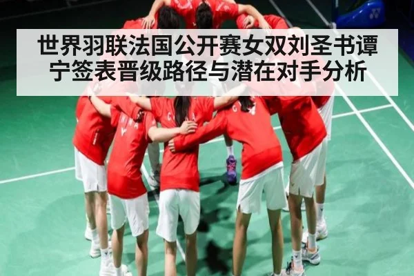 世界羽联法国公开赛女双刘圣书谭宁签表晋级路径与潜在对手分析 - kaiyun
