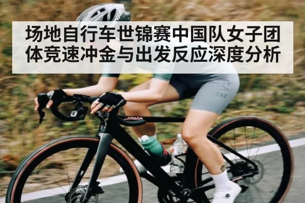 场地自行车世锦赛中国队女子团体竞速冲金与出发反应深度分析 | kaiyun
