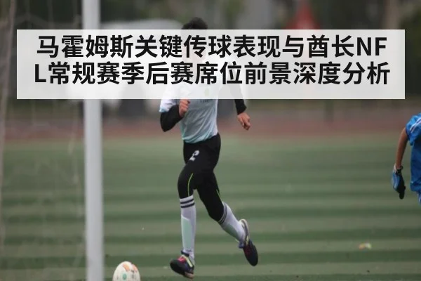 马霍姆斯关键传球表现与酋长NFL常规赛季后赛席位前景深度分析 | kaiyun