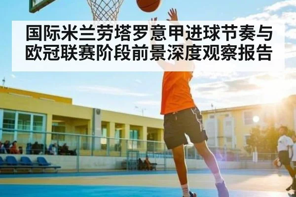 国际米兰劳塔罗意甲进球节奏与欧冠联赛阶段前景深度观察报告 | kaiyun