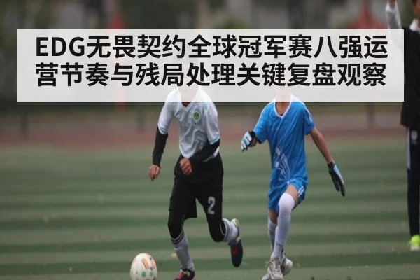 EDG无畏契约全球冠军赛八强运营节奏与残局处理关键复盘观察 | kaiyun