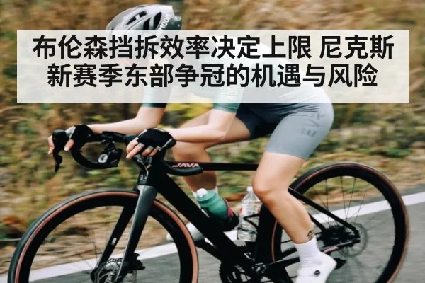 布伦森挡拆效率决定上限 尼克斯新赛季东部争冠的机遇与风险
