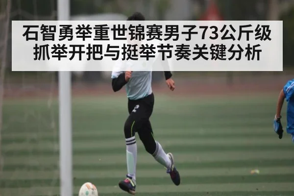 石智勇举重世锦赛男子73公斤级抓举开把与挺举节奏关键分析 - kaiyun